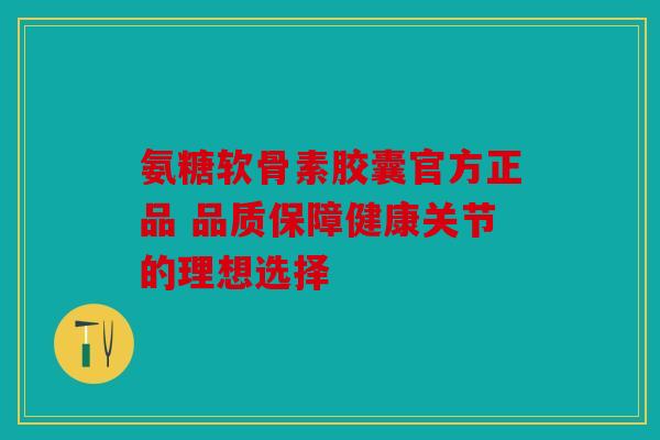 氨糖软骨素胶囊官方正品 品质保障健康关节的理想选择