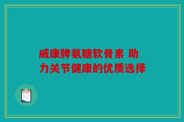 威康牌氨糖软骨素 助力关节健康的优质选择