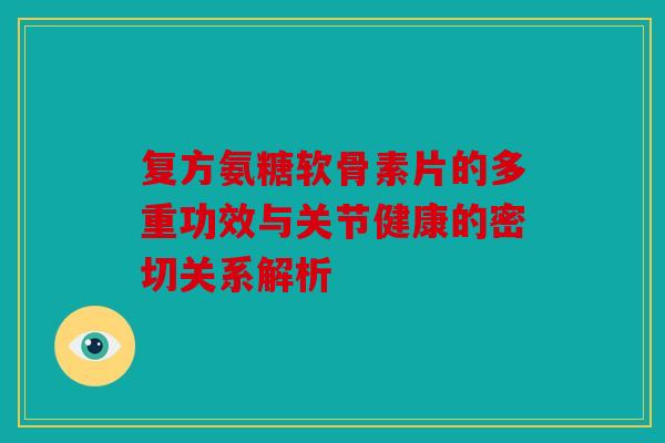 复方氨糖软骨素片的多重功效与关节健康的密切关系解析 复方氨糖软骨素片的多重功效与关节健康的密切关系解析