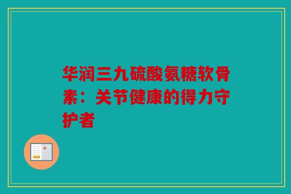 华润三九硫酸氨糖软骨素：关节健康的得力守护者