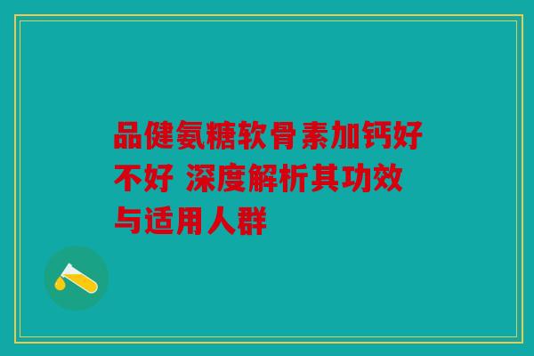 品健氨糖软骨素加钙好不好 深度解析其功效与适用人群