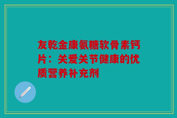 友乾金康氨糖软骨素钙片:关爱关节健康的优质营养补充剂 友乾金康氨糖软骨素钙片:关爱关节健康的优质营养补充剂