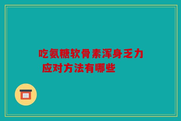 吃氨糖软骨素浑身乏力 应对方法有哪些 吃氨糖软骨素浑身乏力 应对方法有哪些