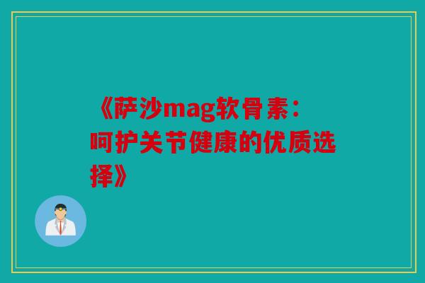 《萨沙mag软骨素：呵护关节健康的优质选择》