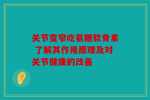 关节变窄吃氨糖软骨素 了解其作用原理及对关节健康的改善 关节变窄吃氨糖软骨素 了解其作用原理及对关节健康的改善