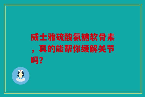 威士雅硫酸氨糖软骨素,真的能帮你缓解关节吗? 威士雅硫酸氨糖软骨素,真的能帮你缓解关节吗?