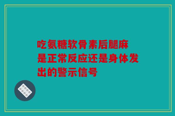 吃氨糖软骨素后腿麻 是正常反应还是身体发出的警示信号 吃氨糖软骨素后腿麻 是正常反应还是身体发出的警示信号