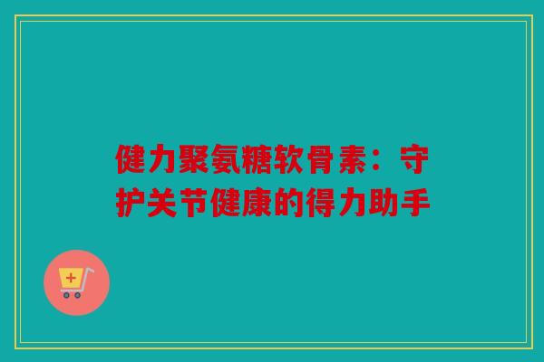 健力聚氨糖软骨素:守护关节健康的得力助手 健力聚氨糖软骨素:守护关节健康的得力助手