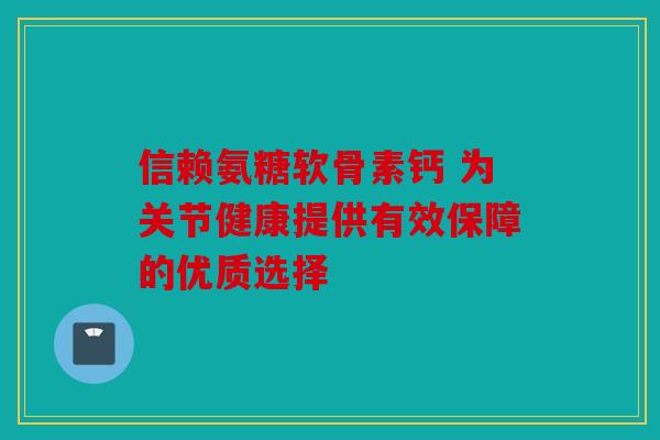 信赖氨糖软骨素钙 为关节健康提供有效保障的优质选择
