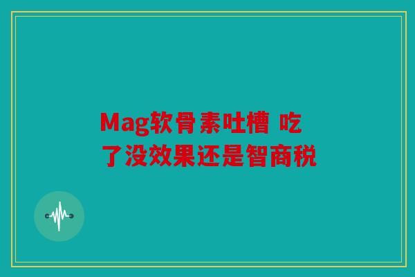 Mag软骨素吐槽 吃了没效果还是智商税