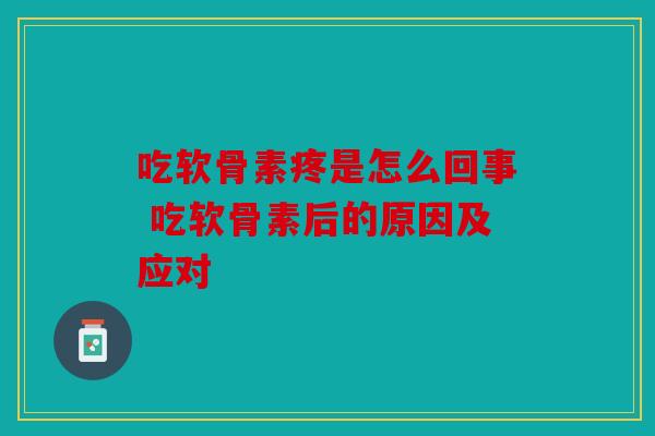 吃软骨素疼是怎么回事 吃软骨素后的原因及应对