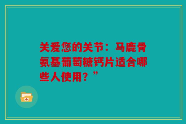 关爱您的关节:马鹿骨氨基葡萄糖钙片适合哪些人使用?” 关爱您的关节:马鹿骨氨基葡萄糖钙片适合哪些人使用?”