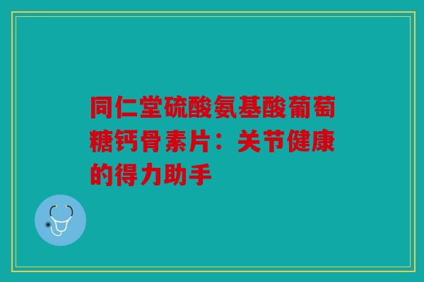 同仁堂硫酸氨基酸葡萄糖钙骨素片:关节健康的得力助手 同仁堂硫酸氨基酸葡萄糖钙骨素片:关节健康的得力助手