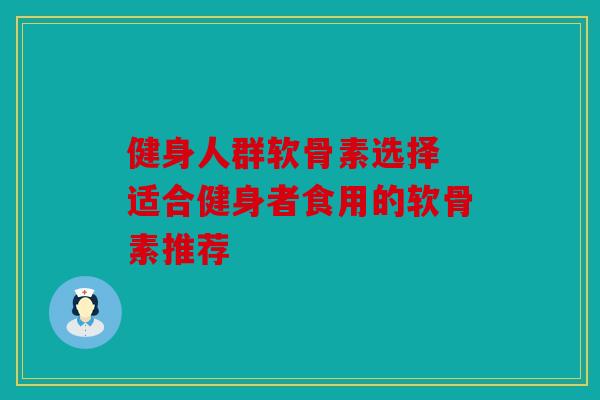 健身人群软骨素选择 适合健身者食用的软骨素推荐