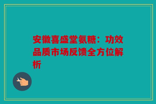 安徽喜盛堂氨糖:功效品质市场反馈全方位解析 安徽喜盛堂氨糖:功效品质市场反馈全方位解析