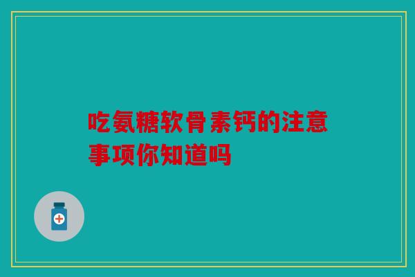 吃氨糖软骨素钙的注意事项你知道吗 吃氨糖软骨素钙的注意事项你知道吗