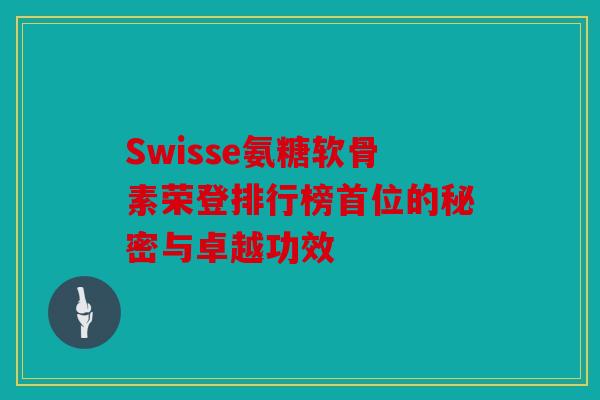 Swisse氨糖软骨素荣登排行榜首位的秘密与卓越功效
