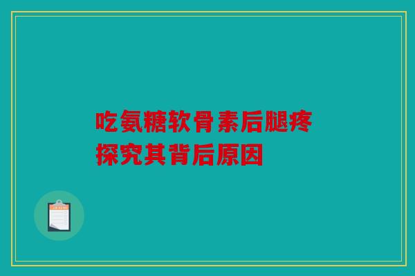 吃氨糖软骨素后腿疼 探究其背后原因