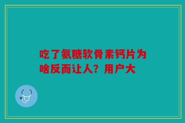 吃了氨糖软骨素钙片为啥反而让人？用户大
