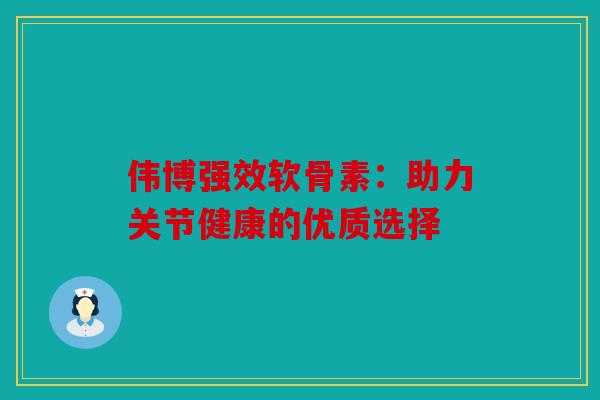 伟博强效软骨素:助力关节健康的优质选择 伟博强效软骨素:助力关节健康的优质选择