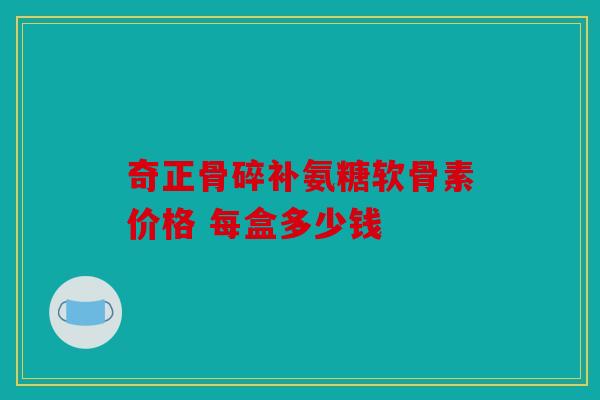 奇正骨碎补氨糖软骨素价格 每盒多少钱