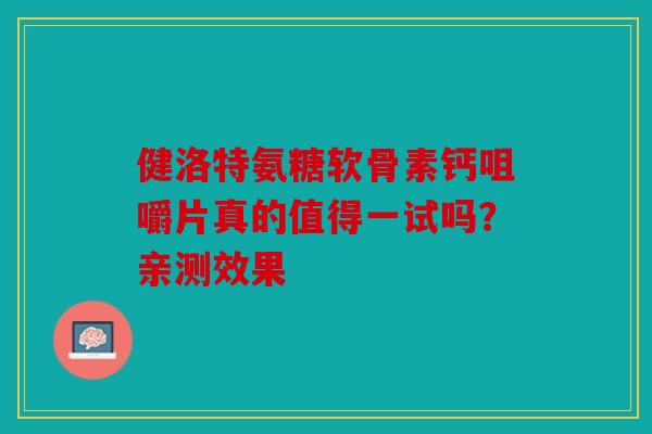 健洛特氨糖软骨素钙咀嚼片真的值得一试吗?亲测效果 健洛特氨糖软骨素钙咀嚼片真的值得一试吗?亲测效果
