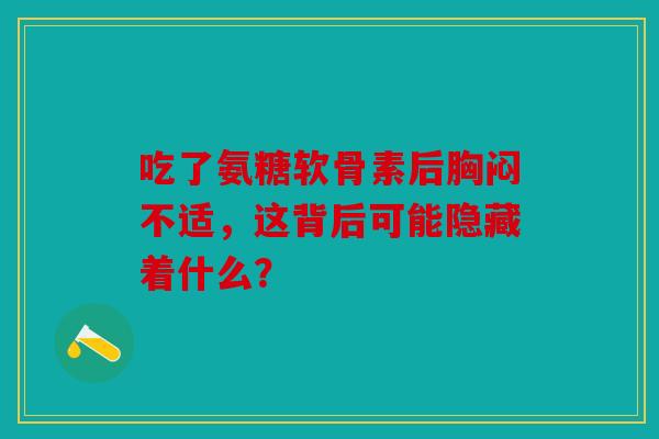 吃了氨糖软骨素后胸闷不适，这背后可能隐藏着什么？