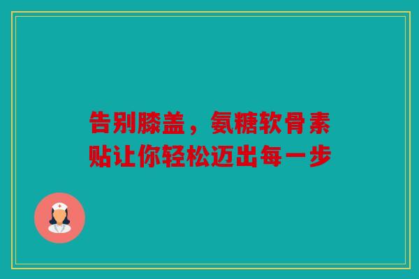 告别膝盖，氨糖软骨素贴让你轻松迈出每一步