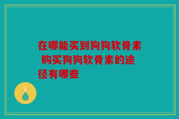 在哪能买到狗狗软骨素 购买狗狗软骨素的途径有哪些
