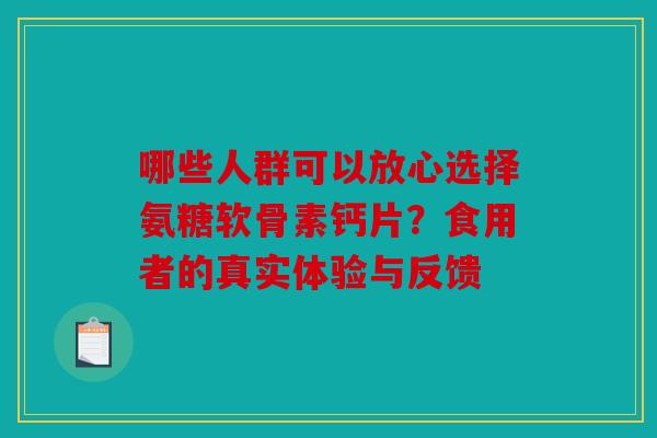 哪些人群可以放心选择氨糖软骨素钙片?食用者的真实体验与反馈 哪些人群可以放心选择氨糖软骨素钙片?食用者的真实体验与反馈