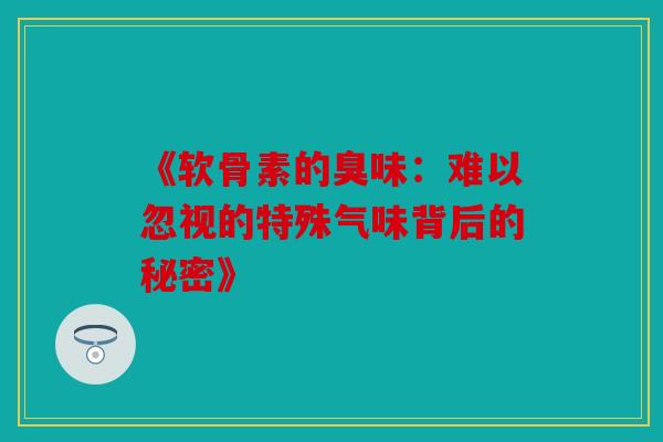 《软骨素的臭味:难以忽视的特殊气味背后的秘密》 《软骨素的臭味:难以忽视的特殊气味背后的秘密》