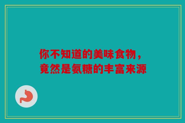 你不知道的美味食物,竟然是氨糖的丰富来源 你不知道的美味食物,竟然是氨糖的丰富来源