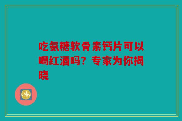 吃氨糖软骨素钙片可以喝红酒吗?专家为你揭晓 吃氨糖软骨素钙片可以喝红酒吗?专家为你揭晓