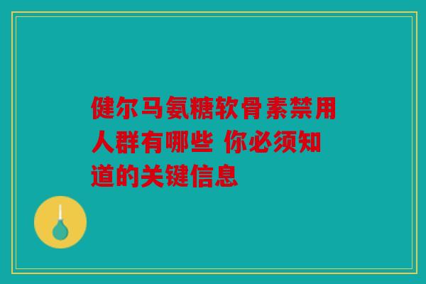 健尔马氨糖软骨素禁用人群有哪些 你必须知道的关键信息