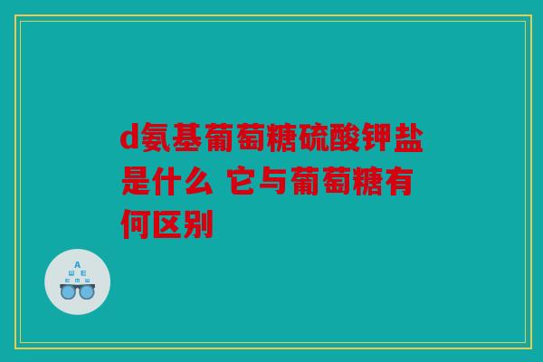 d氨基葡萄糖硫酸钾盐是什么 它与葡萄糖有何区别 d氨基葡萄糖硫酸钾盐是什么 它与葡萄糖有何区别