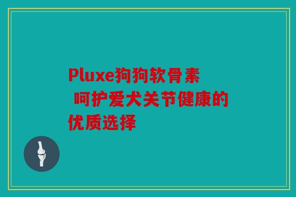 Pluxe狗狗软骨素 呵护爱犬关节健康的优质选择 Pluxe狗狗软骨素 呵护爱犬关节健康的优质选择
