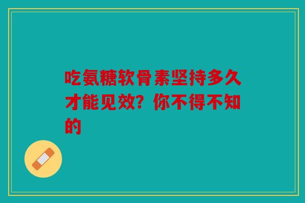 吃氨糖软骨素坚持多久才能见效?你不得不知的 吃氨糖软骨素坚持多久才能见效?你不得不知的