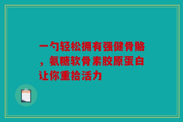 一勺轻松拥有强健骨骼,氨糖软骨素胶原蛋白让你重拾活力 一勺轻松拥有强健骨骼,氨糖软骨素胶原蛋白让你重拾活力