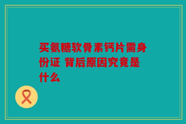买氨糖软骨素钙片需身份证 背后原因究竟是什么 买氨糖软骨素钙片需身份证 背后原因究竟是什么