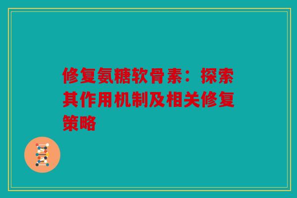 修复氨糖软骨素:探索其作用机制及相关修复策略 修复氨糖软骨素:探索其作用机制及相关修复策略