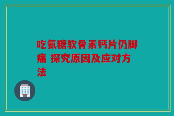 吃氨糖软骨素钙片仍脚痛 探究原因及应对方法
