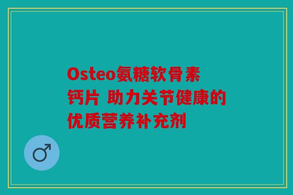 Osteo氨糖软骨素钙片 助力关节健康的优质营养补充剂 Osteo氨糖软骨素钙片 助力关节健康的优质营养补充剂