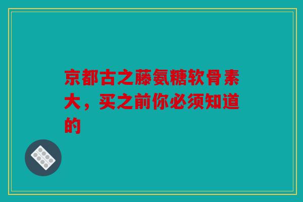 京都古之藤氨糖软骨素大,买之前你必须知道的 京都古之藤氨糖软骨素大,买之前你必须知道的
