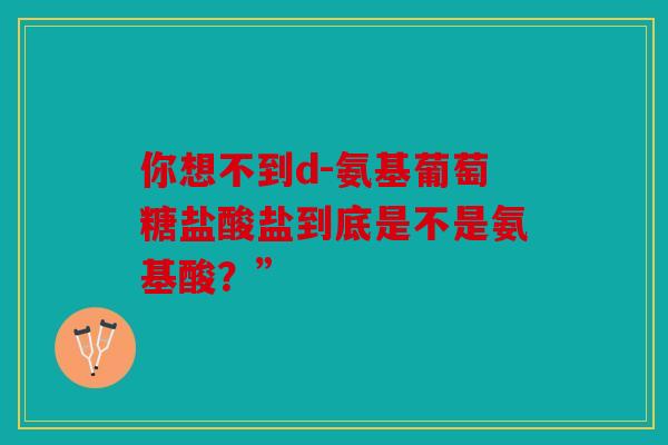 你想不到d-氨基葡萄糖盐酸盐到底是不是氨基酸？”