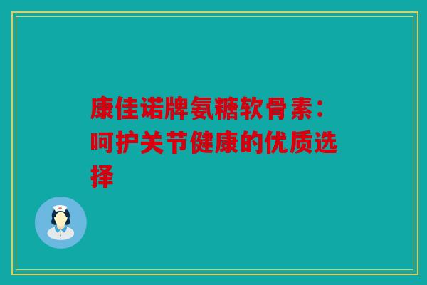 康佳诺牌氨糖软骨素：呵护关节健康的优质选择