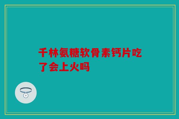千林氨糖软骨素钙片吃了会上火吗