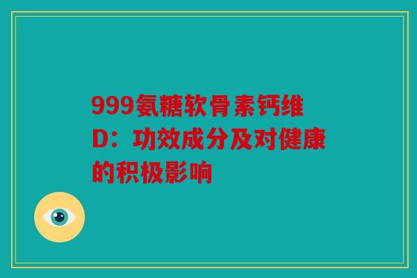 999氨糖软骨素钙维D：功效成分及对健康的积极影响