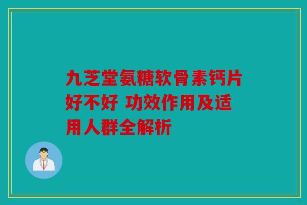 九芝堂氨糖软骨素钙片好不好 功效作用及适用人群全解析