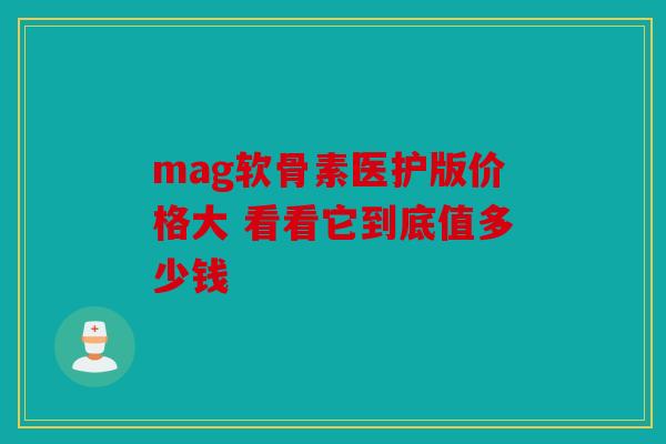 mag软骨素医护版价格大 看看它到底值多少钱