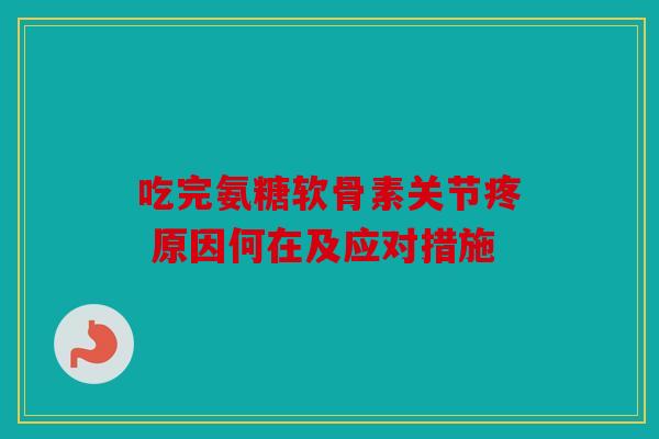 吃完氨糖软骨素关节疼 原因何在及应对措施 吃完氨糖软骨素关节疼 原因何在及应对措施